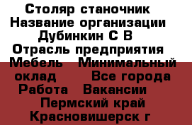 Столяр-станочник › Название организации ­ Дубинкин С.В. › Отрасль предприятия ­ Мебель › Минимальный оклад ­ 1 - Все города Работа » Вакансии   . Пермский край,Красновишерск г.